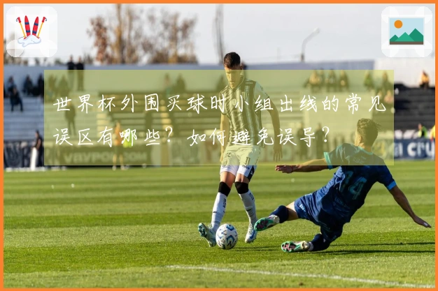 世界杯外围买球时小组出线的常见误区有哪些？如何避免误导？